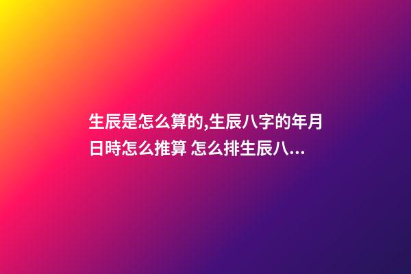 生辰是怎么算的,生辰八字的年月日時怎么推算 怎么排生辰八字,如何排生辰八字-第1張-觀點-玄機派